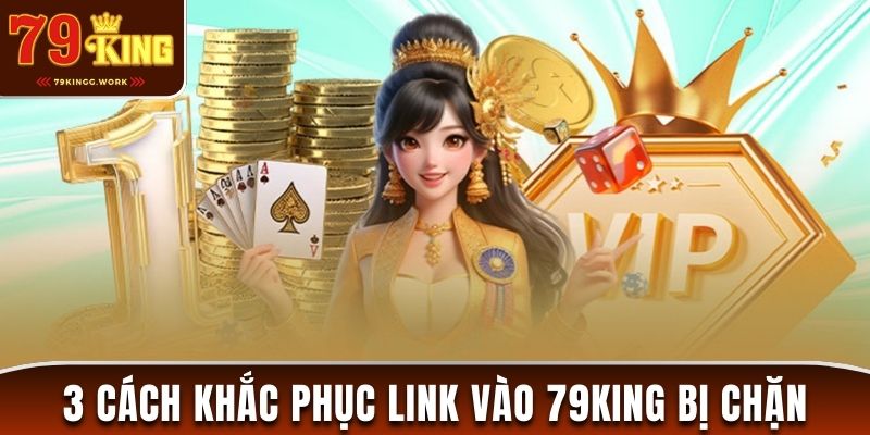 3 cách khắc phục link vào 79King bị chặn